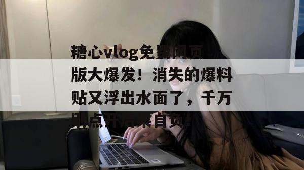 糖心vlog免费网页版大爆发！消失的爆料贴又浮出水面了，千万别点开后果自负！