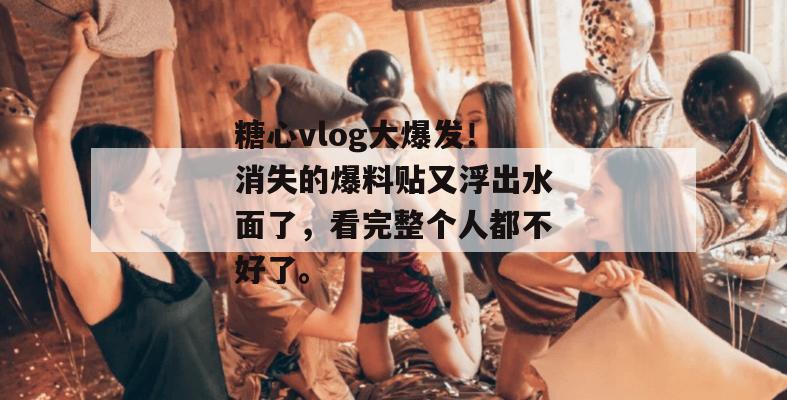 糖心vlog大爆发！消失的爆料贴又浮出水面了，看完整个人都不好了。